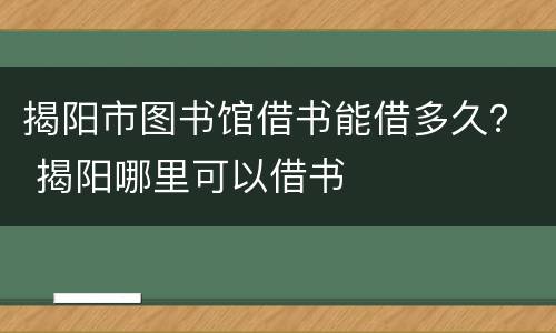揭阳市图书馆借书能借多久？ 揭阳哪里可以借书