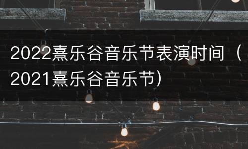 2022熹乐谷音乐节表演时间（2021熹乐谷音乐节）