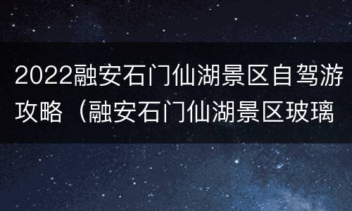 2022融安石门仙湖景区自驾游攻略（融安石门仙湖景区玻璃桥门票）