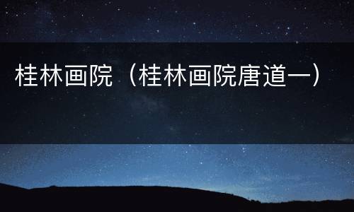 桂林画院（桂林画院唐道一）