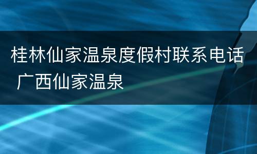桂林仙家温泉度假村联系电话 广西仙家温泉