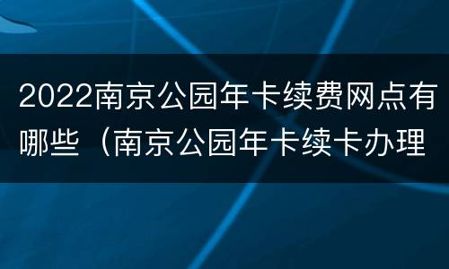 2022南京公园年卡续费网点有哪些（南京公园年卡续卡办理点）