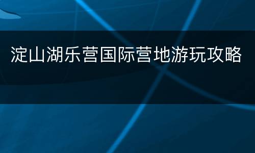 淀山湖乐营国际营地游玩攻略