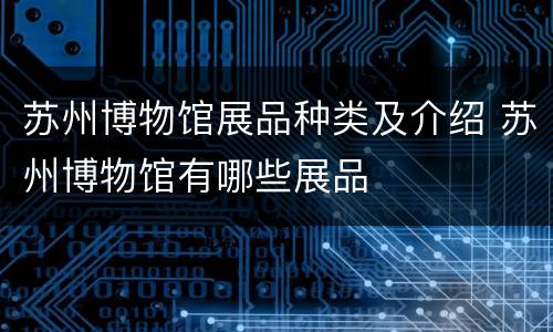 苏州博物馆展品种类及介绍 苏州博物馆有哪些展品