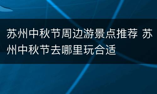苏州中秋节周边游景点推荐 苏州中秋节去哪里玩合适