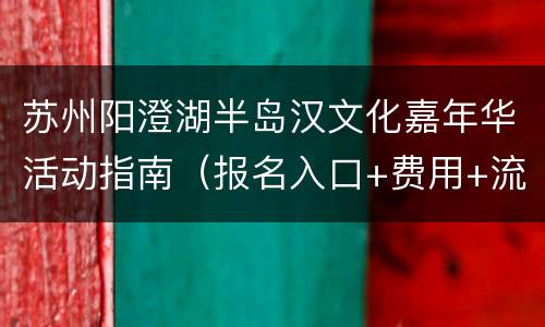 苏州阳澄湖半岛汉文化嘉年华活动指南（报名入口+费用+流程）