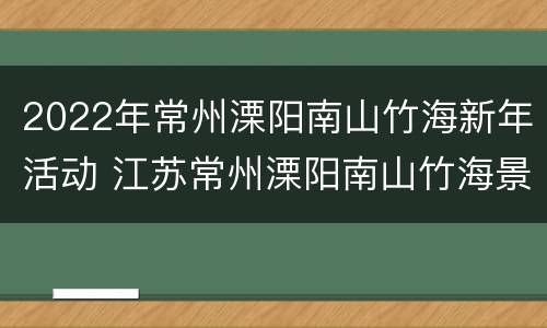 2022年常州溧阳南山竹海新年活动 江苏常州溧阳南山竹海景区