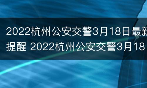 2022杭州公安交警3月18日最新提醒 2022杭州公安交警3月18日最新提醒公告