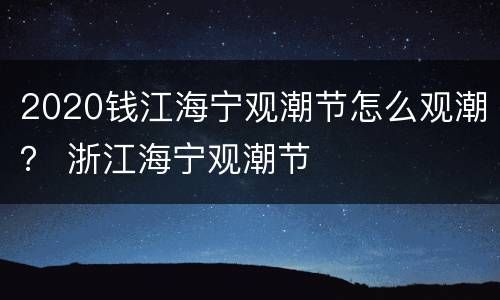 2020钱江海宁观潮节怎么观潮？ 浙江海宁观潮节
