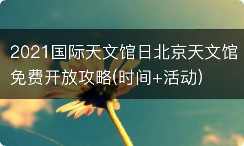 2021国际天文馆日北京天文馆免费开放攻略(时间+活动)