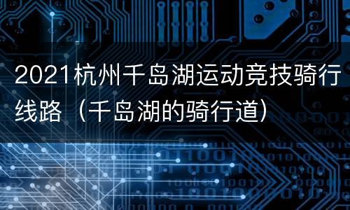 2021杭州千岛湖运动竞技骑行线路（千岛湖的骑行道）