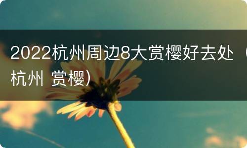 2022杭州周边8大赏樱好去处（杭州 赏樱）