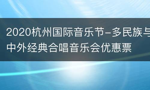 2020杭州国际音乐节-多民族与中外经典合唱音乐会优惠票