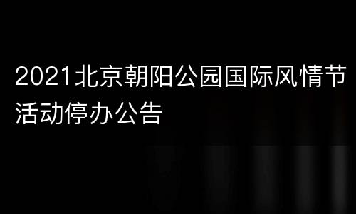 2021北京朝阳公园国际风情节活动停办公告