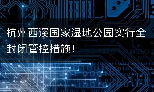 杭州西溪国家湿地公园实行全封闭管控措施！