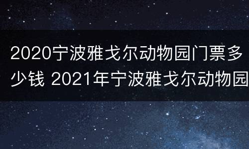 2020宁波雅戈尔动物园门票多少钱 2021年宁波雅戈尔动物园门票多少钱