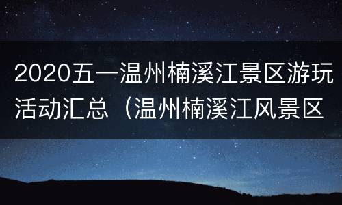 2020五一温州楠溪江景区游玩活动汇总（温州楠溪江风景区门票）