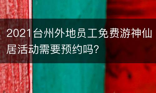 2021台州外地员工免费游神仙居活动需要预约吗？