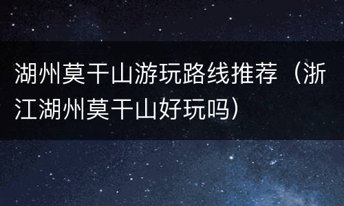 湖州莫干山游玩路线推荐（浙江湖州莫干山好玩吗）