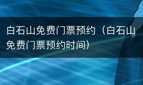 白石山免费门票预约（白石山免费门票预约时间）