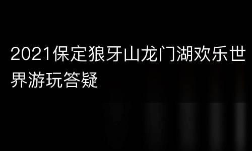 2021保定狼牙山龙门湖欢乐世界游玩答疑