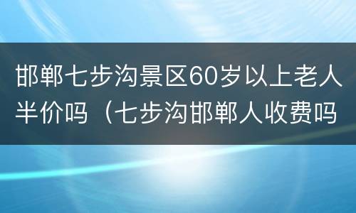 邯郸七步沟景区60岁以上老人半价吗（七步沟邯郸人收费吗）