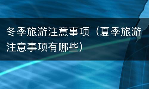 冬季旅游注意事项（夏季旅游注意事项有哪些）