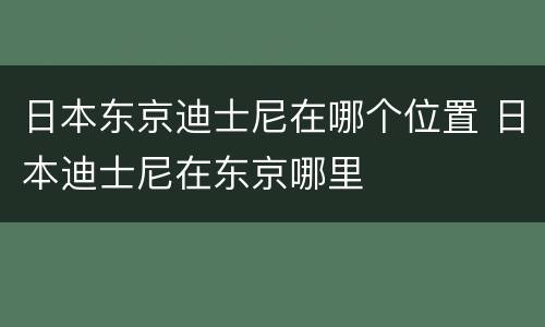 日本东京迪士尼在哪个位置 日本迪士尼在东京哪里