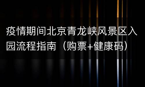 疫情期间北京青龙峡风景区入园流程指南（购票+健康码）
