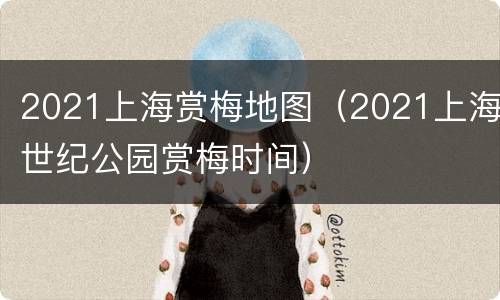 2021上海赏梅地图（2021上海世纪公园赏梅时间）