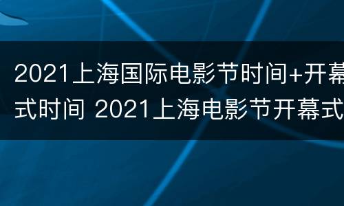 2021上海国际电影节时间+开幕式时间 2021上海电影节开幕式地点