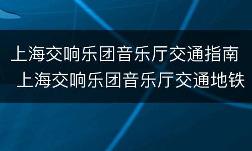 上海交响乐团音乐厅交通指南 上海交响乐团音乐厅交通地铁
