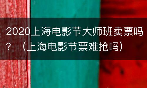 2020上海电影节大师班卖票吗？（上海电影节票难抢吗）