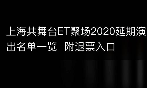 上海共舞台ET聚场2020延期演出名单一览  附退票入口
