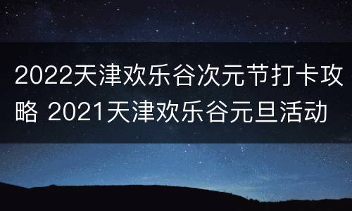 2022天津欢乐谷次元节打卡攻略 2021天津欢乐谷元旦活动