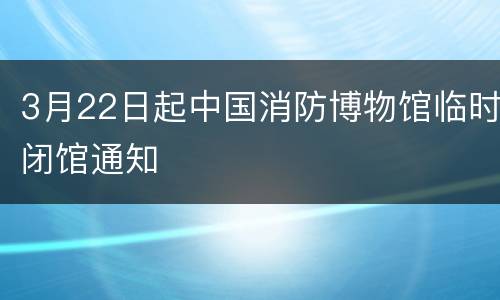 3月22日起中国消防博物馆临时闭馆通知