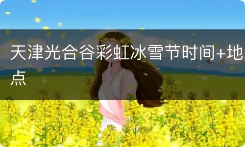 天津光合谷彩虹冰雪节时间+地点