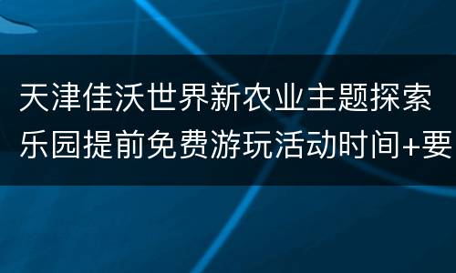 天津佳沃世界新农业主题探索乐园提前免费游玩活动时间+要求