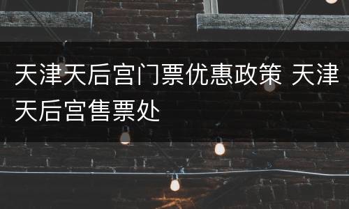 天津天后宫门票优惠政策 天津天后宫售票处