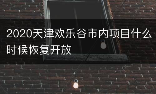 2020天津欢乐谷市内项目什么时候恢复开放