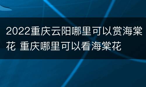 2022重庆云阳哪里可以赏海棠花 重庆哪里可以看海棠花