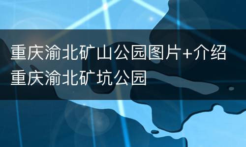 重庆渝北矿山公园图片+介绍 重庆渝北矿坑公园