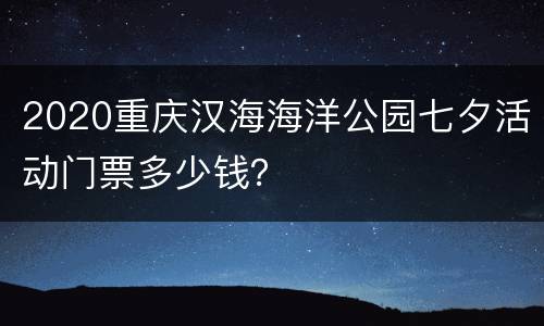 2020重庆汉海海洋公园七夕活动门票多少钱？