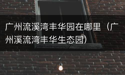 广州流溪湾丰华园在哪里（广州溪流湾丰华生态园）