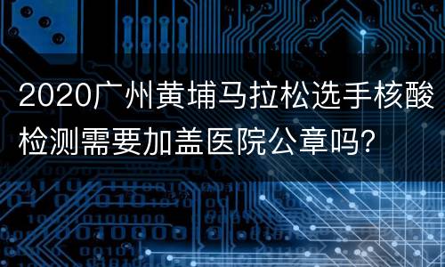 2020广州黄埔马拉松选手核酸检测需要加盖医院公章吗？