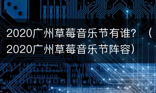 2020广州草莓音乐节有谁？（2020广州草莓音乐节阵容）