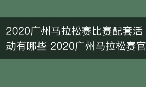2020广州马拉松赛比赛配套活动有哪些 2020广州马拉松赛官方手册
