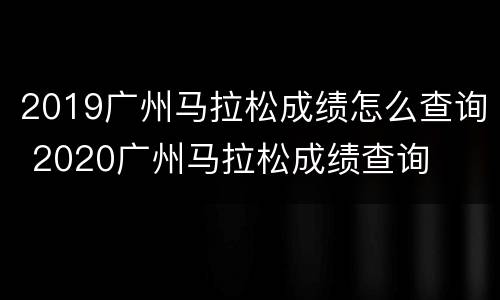 2019广州马拉松成绩怎么查询 2020广州马拉松成绩查询