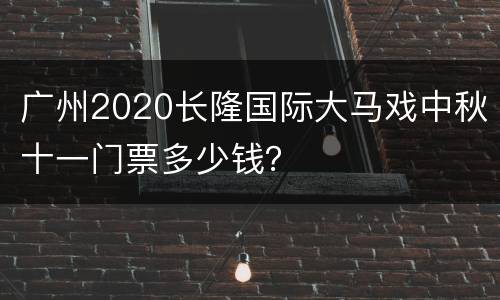 广州2020长隆国际大马戏中秋十一门票多少钱？