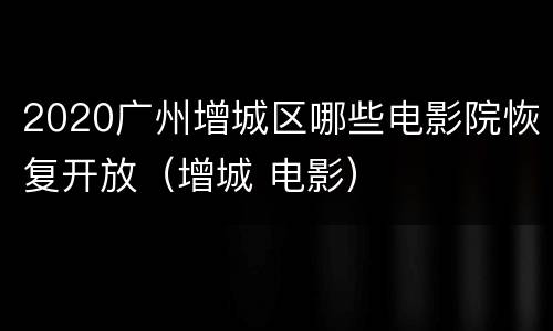2020广州增城区哪些电影院恢复开放（增城 电影）
